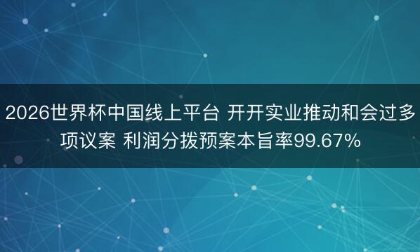 2026世界杯中国线上平台 开开实业推动和会过多项议案 利润分拨预案本旨率99.67%