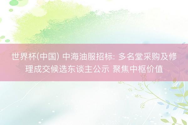 世界杯(中国) 中海油服招标: 多名堂采购及修理成交候选东谈主公示 聚焦中枢价值