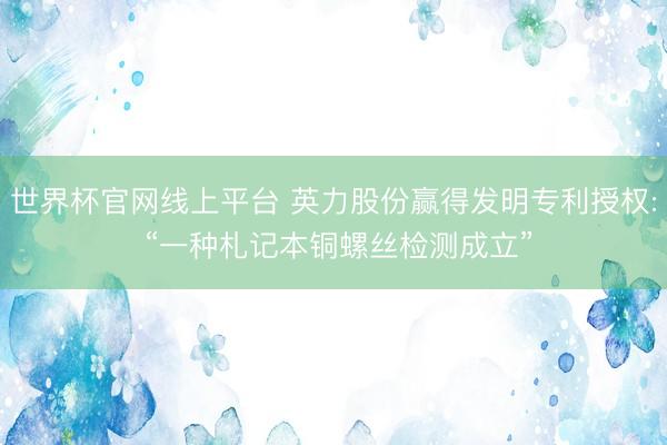 世界杯官网线上平台 英力股份赢得发明专利授权: “一种札记本铜螺丝检测成立”
