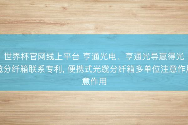 世界杯官网线上平台 亨通光电、亨通光导赢得光缆分纤箱联系专利, 便携式光缆分纤箱多单位注意作用