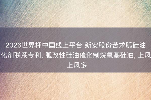 2026世界杯中国线上平台 新安股份苦求胍硅油催化剂联系专利， 胍改性硅油催化制烷氧基硅油， 上风多