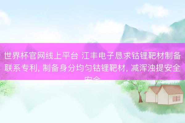 世界杯官网线上平台 江丰电子恳求钴锂靶材制备联系专利， 制备身分均匀钴锂靶材， 减浑浊提安全