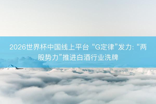 2026世界杯中国线上平台 “G定律”发力: “两股势力”推进白酒行业洗牌