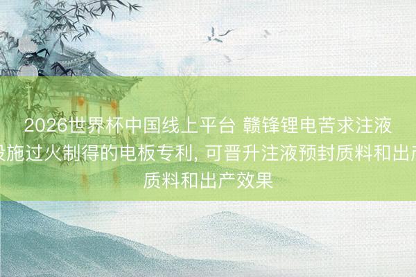 2026世界杯中国线上平台 赣锋锂电苦求注液预封设施过火制得的电板专利， 可晋升注液预封质料和出产效果