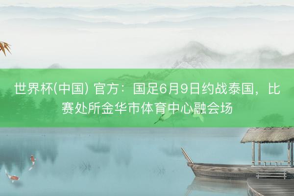 世界杯(中国) 官方：国足6月9日约战泰国，比赛处所金华市体育中心融会场