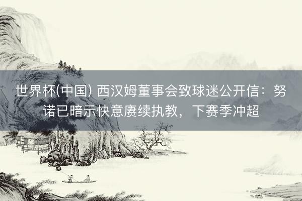 世界杯(中国) 西汉姆董事会致球迷公开信：努诺已暗示快意赓续执教，下赛季冲超