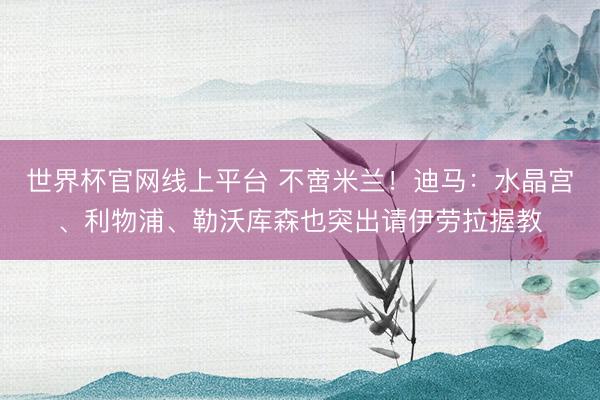 世界杯官网线上平台 不啻米兰！迪马：水晶宫、利物浦、勒沃库森也突出请伊劳拉握教
