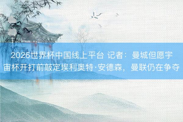 2026世界杯中国线上平台 记者：曼城但愿宇宙杯开打前敲定埃利奥特·安德森，曼联仍在争夺