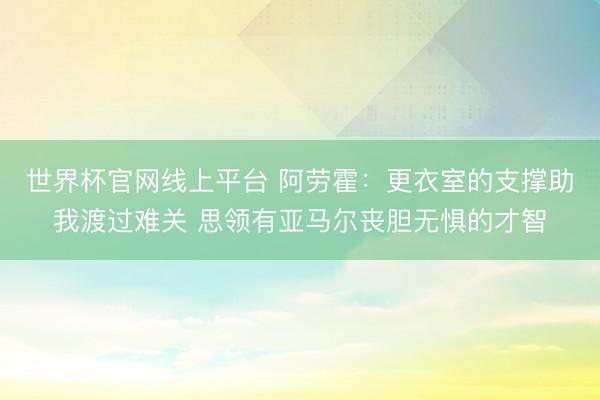 世界杯官网线上平台 阿劳霍：更衣室的支撑助我渡过难关 思领有亚马尔丧胆无惧的才智