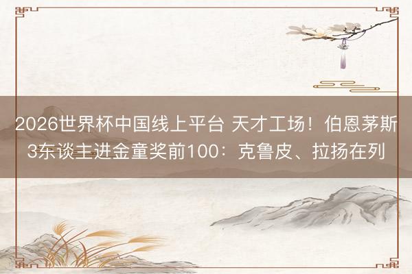 2026世界杯中国线上平台 天才工场!伯恩茅斯3东谈主进金童奖前100:克鲁皮、拉扬在列