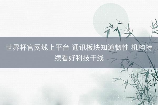 世界杯官网线上平台 通讯板块知道韧性 机构持续看好科技干线