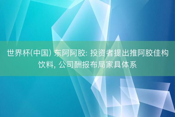 世界杯(中国) 东阿阿胶: 投资者提出推阿胶佳构饮料， 公司酬报布局家具体系