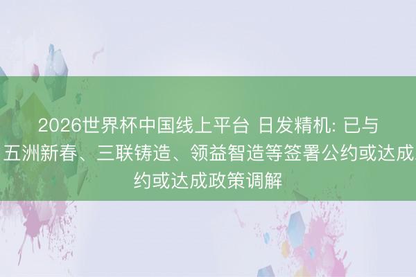 2026世界杯中国线上平台 日发精机: 已与贝斯特、五洲新春、三联铸造、领益智造等签署公约或达成政策调解