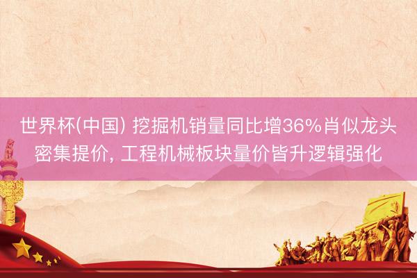 世界杯(中国) 挖掘机销量同比增36%肖似龙头密集提价， 工程机械板块量价皆升逻辑强化