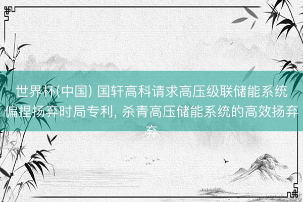 世界杯(中国) 国轩高科请求高压级联储能系统偏捏扬弃时局专利， 杀青高压储能系统的高效扬弃