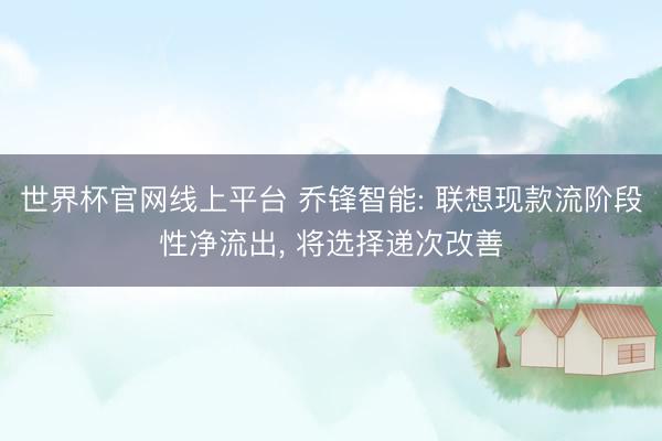 世界杯官网线上平台 乔锋智能: 联想现款流阶段性净流出, 将选择递次改善