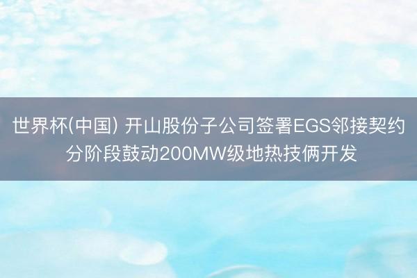 世界杯(中国) 开山股份子公司签署EGS邻接契约 分阶段鼓动200MW级地热技俩开发