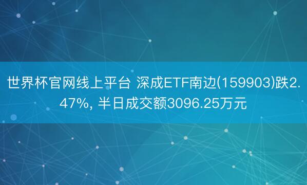 世界杯官网线上平台 深成ETF南边(159903)跌2.47%， 半日成交额3096.25万元