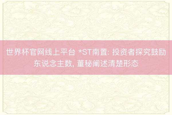 世界杯官网线上平台 *ST南置: 投资者探究鼓励东说念主数， 董秘阐述清楚形态