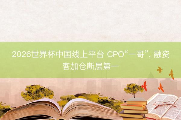2026世界杯中国线上平台 CPO“一哥”， 融资客加仓断层第一