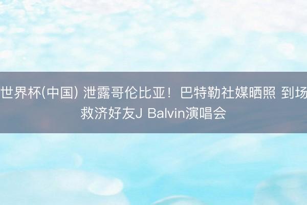 世界杯(中国) 泄露哥伦比亚！巴特勒社媒晒照 到场救济好友J Balvin演唱会