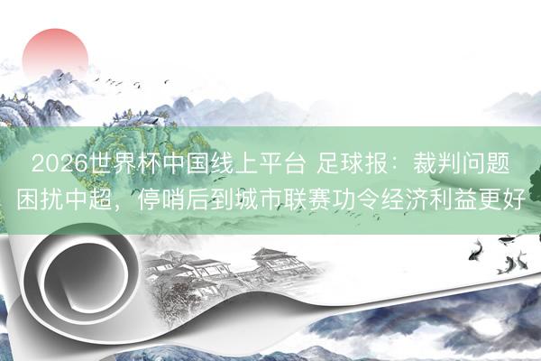 2026世界杯中国线上平台 足球报：裁判问题困扰中超，停哨后到城市联赛功令经济利益更好