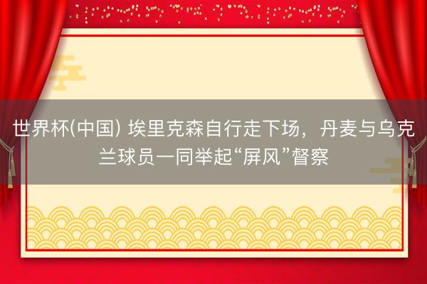 世界杯(中国) 埃里克森自行走下场，丹麦与乌克兰球员一同举起“屏风”督察