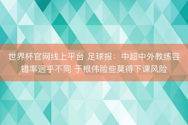 世界杯官网线上平台 足球报：中超中外教练容错率迥乎不同 于根伟险些莫得下课风险