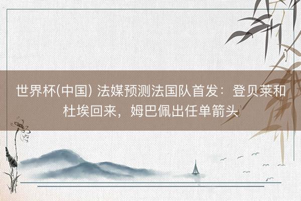 世界杯(中国) 法媒预测法国队首发:登贝莱和杜埃回来,姆巴佩出任单箭头