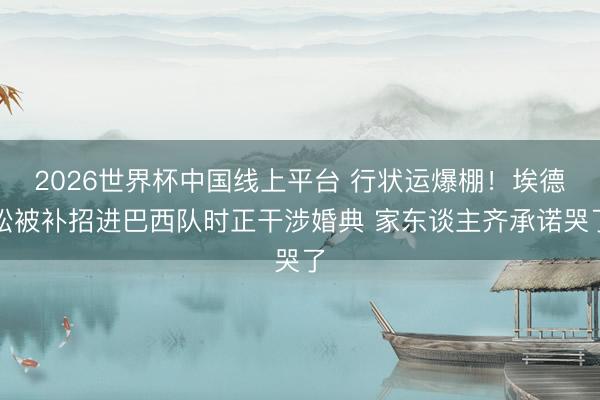 2026世界杯中国线上平台 行状运爆棚!埃德松被补招进巴西队时正干涉婚典 家东谈主齐承诺哭了