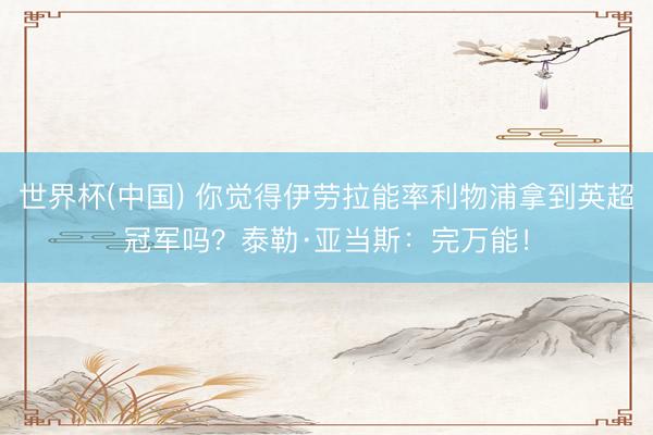 世界杯(中国) 你觉得伊劳拉能率利物浦拿到英超冠军吗?泰勒·亚当斯:完万能!