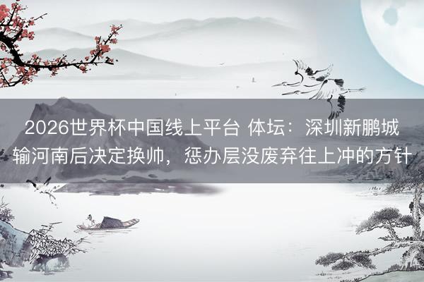 2026世界杯中国线上平台 体坛:深圳新鹏城输河南后决定换帅,惩办层没废弃往上冲的方针