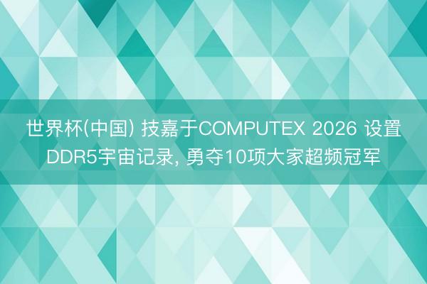 世界杯(中国) 技嘉于COMPUTEX 2026 设置DDR5宇宙记录, 勇夺10项大家超频冠军