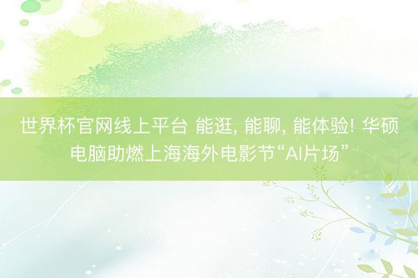世界杯官网线上平台 能逛， 能聊， 能体验! 华硕电脑助燃上海海外电影节“AI片场”