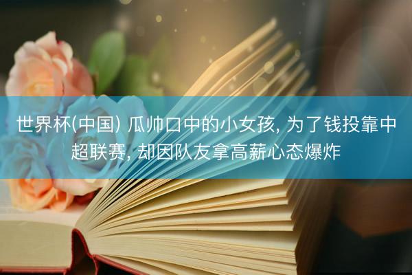 世界杯(中国) 瓜帅口中的小女孩， 为了钱投靠中超联赛， 却因队友拿高薪心态爆炸