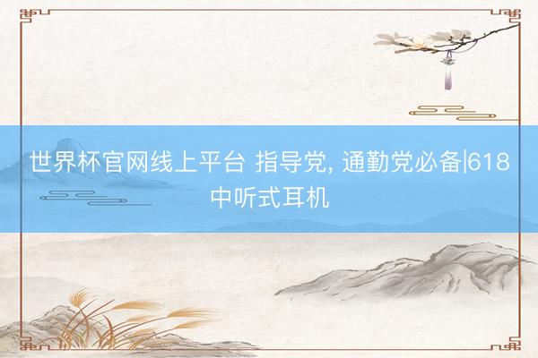 世界杯官网线上平台 指导党， 通勤党必备|618中听式耳机