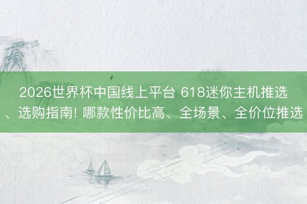 2026世界杯中国线上平台 618迷你主机推选、选购指南! 哪款性价比高、全场景、全价位推选