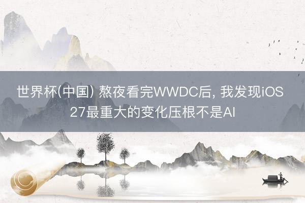世界杯(中国) 熬夜看完WWDC后， 我发现iOS 27最重大的变化压根不是AI
