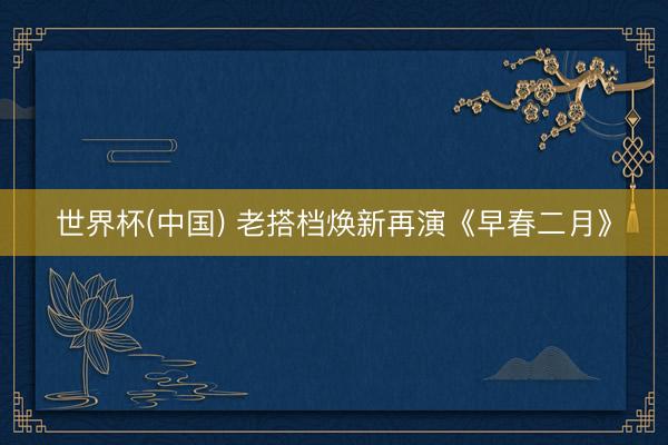 世界杯(中国) 老搭档焕新再演《早春二月》