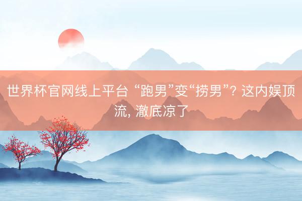 世界杯官网线上平台 “跑男”变“捞男”? 这内娱顶流， 澈底凉了