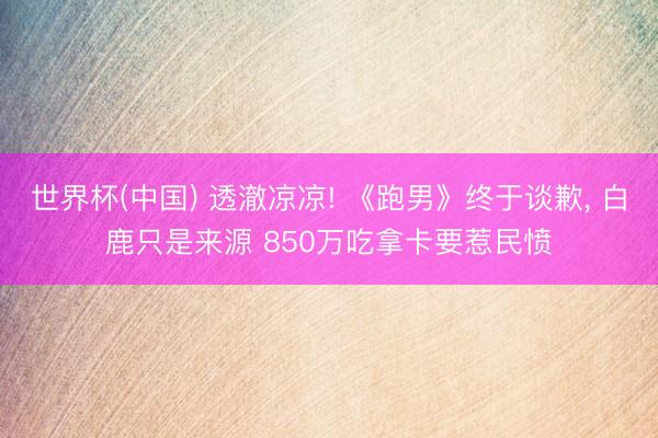 世界杯(中国) 透澈凉凉! 《跑男》终于谈歉， 白鹿只是来源 850万吃拿卡要惹民愤