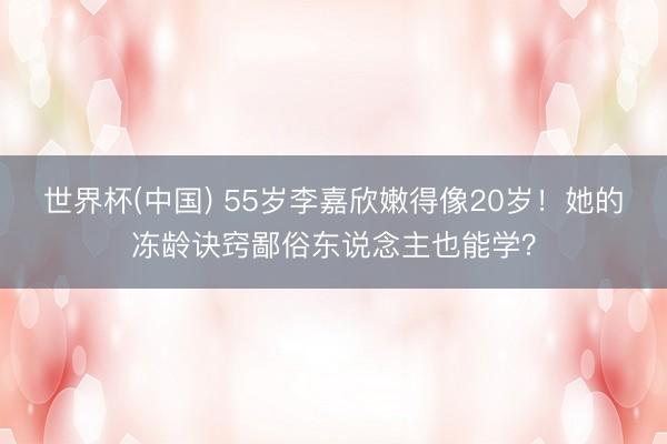 世界杯(中国) 55岁李嘉欣嫩得像20岁！她的冻龄诀窍鄙俗东说念主也能学？