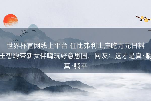 世界杯官网线上平台 住比弗利山庄吃万元日料，王想聪带新女伴嗨玩好意思国，网友：这才是真·躺平