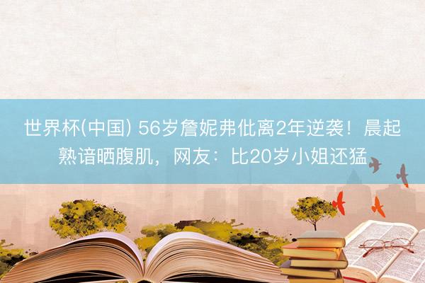 世界杯(中国) 56岁詹妮弗仳离2年逆袭！晨起熟谙晒腹肌，网友：比20岁小姐还猛
