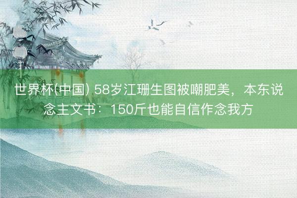 世界杯(中国) 58岁江珊生图被嘲肥美，本东说念主文书：150斤也能自信作念我方