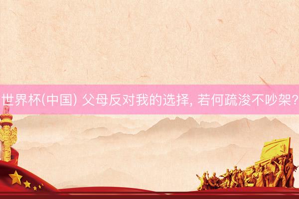 世界杯(中国) 父母反对我的选择， 若何疏浚不吵架?