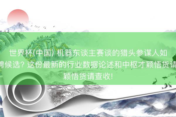 世界杯(中国) 机器东谈主赛谈的猎头参谋人如何招聘候选? 这份最新的行业数据论述和中枢才颖悟货请查收!