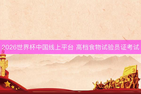 2026世界杯中国线上平台 高档食物试验员证考试