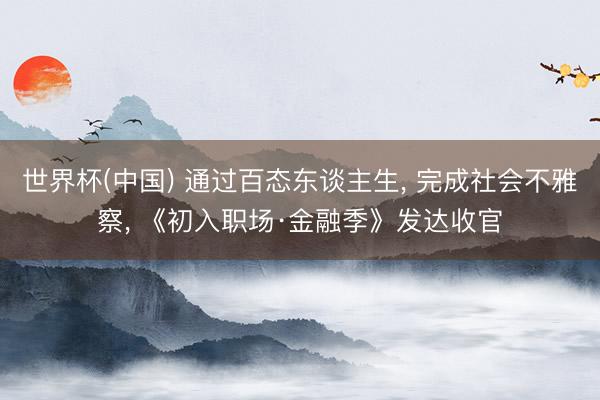世界杯(中国) 通过百态东谈主生， 完成社会不雅察， 《初入职场·金融季》发达收官