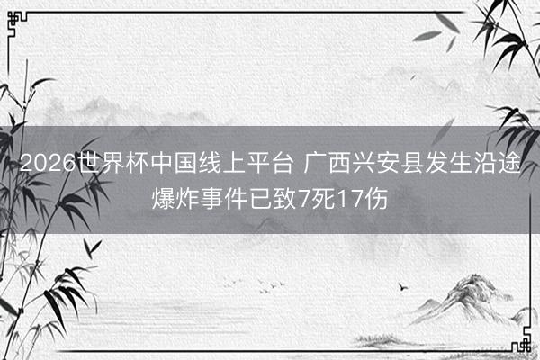 2026世界杯中国线上平台 广西兴安县发生沿途爆炸事件已致7死17伤